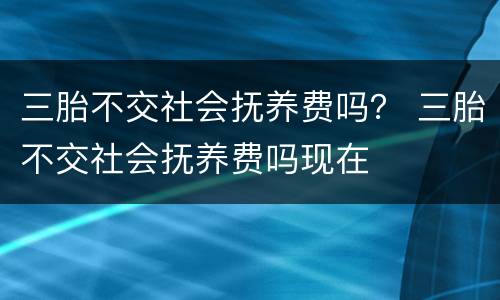 三胎不交社会抚养费吗？ 三胎不交社会抚养费吗现在