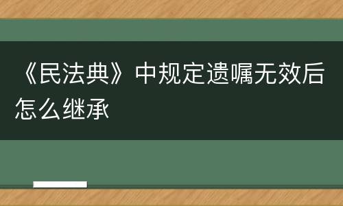 《民法典》中规定遗嘱无效后怎么继承
