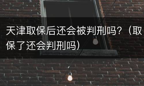 天津取保后还会被判刑吗?（取保了还会判刑吗）