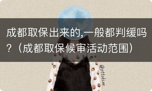 成都取保出来的,一般都判缓吗?（成都取保候审活动范围）
