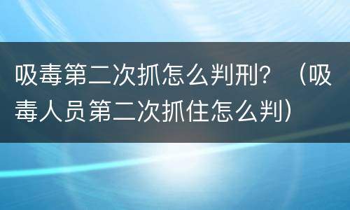 吸毒第二次抓怎么判刑？（吸毒人员第二次抓住怎么判）