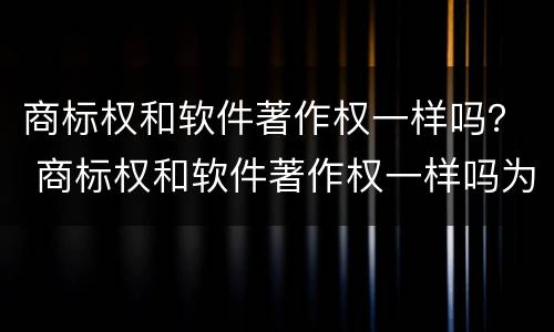 商标权和软件著作权一样吗？ 商标权和软件著作权一样吗为什么