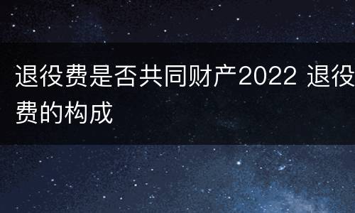 退役费是否共同财产2022 退役费的构成