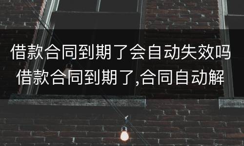 借款合同到期了会自动失效吗 借款合同到期了,合同自动解除吗