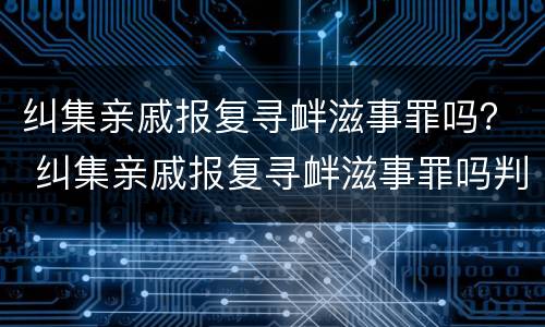 纠集亲戚报复寻衅滋事罪吗？ 纠集亲戚报复寻衅滋事罪吗判几年