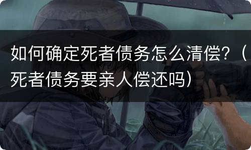 如何确定死者债务怎么清偿?（死者债务要亲人偿还吗）