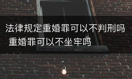 法律规定重婚罪可以不判刑吗 重婚罪可以不坐牢吗