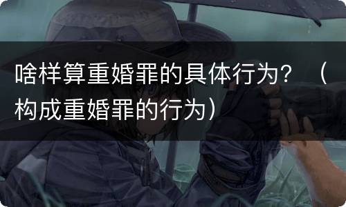 啥样算重婚罪的具体行为？（构成重婚罪的行为）