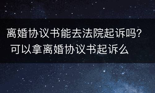 离婚协议书能去法院起诉吗？ 可以拿离婚协议书起诉么