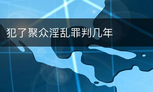 犯了聚众淫乱罪判几年