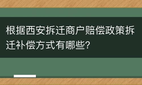 根据西安拆迁商户赔偿政策拆迁补偿方式有哪些？