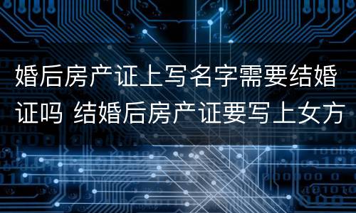 婚后房产证上写名字需要结婚证吗 结婚后房产证要写上女方名字 可以吗