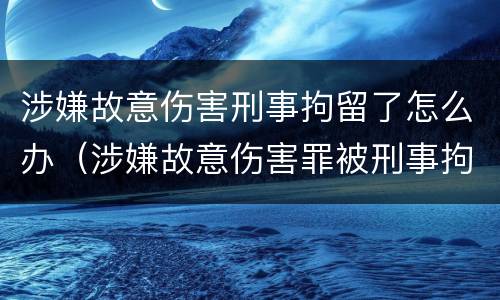 涉嫌故意伤害刑事拘留了怎么办（涉嫌故意伤害罪被刑事拘留）