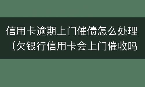 信用卡逾期上门催债怎么处理（欠银行信用卡会上门催收吗）