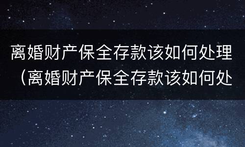 离婚财产保全存款该如何处理（离婚财产保全存款该如何处理好）