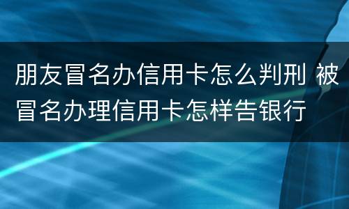 朋友冒名办信用卡怎么判刑 被冒名办理信用卡怎样告银行