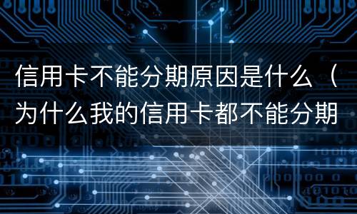 信用卡不能分期原因是什么（为什么我的信用卡都不能分期）