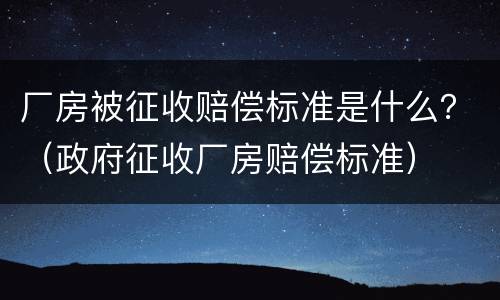 厂房被征收赔偿标准是什么？（政府征收厂房赔偿标准）