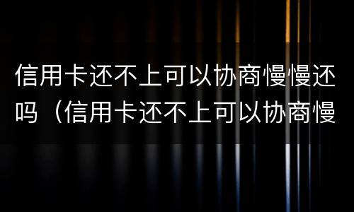 信用卡还不上可以协商慢慢还吗（信用卡还不上可以协商慢慢还吗?）