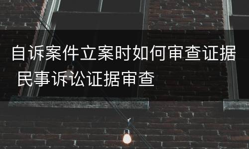 自诉案件立案时如何审查证据 民事诉讼证据审查