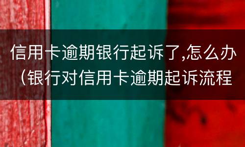 信用卡逾期银行起诉了,怎么办（银行对信用卡逾期起诉流程）