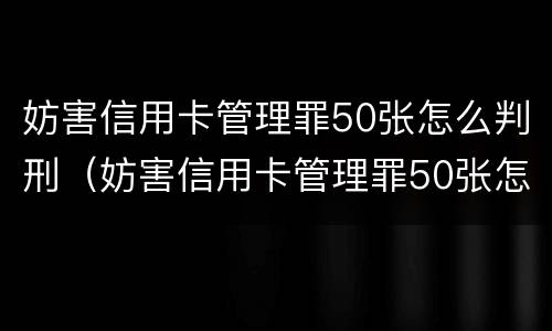 妨害信用卡管理罪50张怎么判刑（妨害信用卡管理罪50张怎么判刑的）