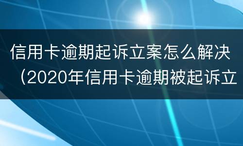 信用卡逾期起诉立案怎么解决（2020年信用卡逾期被起诉立案后怎么解决）