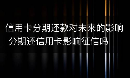 信用卡分期还款对未来的影响 分期还信用卡影响征信吗