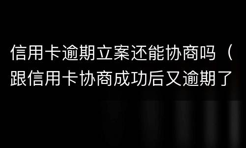 信用卡逾期立案还能协商吗（跟信用卡协商成功后又逾期了）