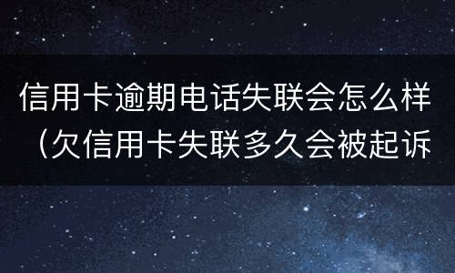 信用卡逾期电话失联会怎么样（欠信用卡失联多久会被起诉）