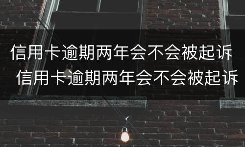 信用卡逾期两年会不会被起诉 信用卡逾期两年会不会被起诉了