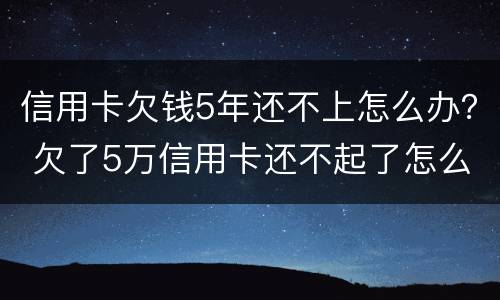 信用卡欠钱5年还不上怎么办？ 欠了5万信用卡还不起了怎么办
