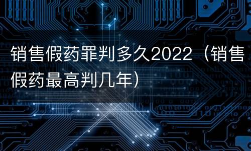 销售假药罪判多久2022（销售假药最高判几年）