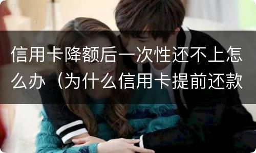 信用卡降额后一次性还不上怎么办（为什么信用卡提前还款会降额度）