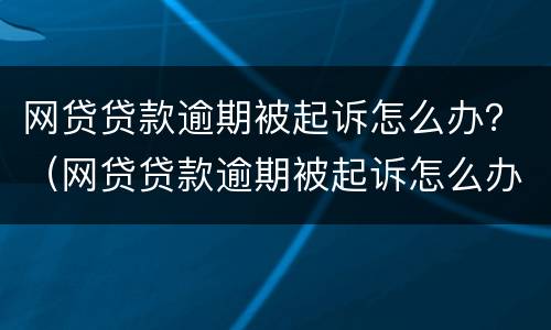 网贷贷款逾期被起诉怎么办？（网贷贷款逾期被起诉怎么办理）