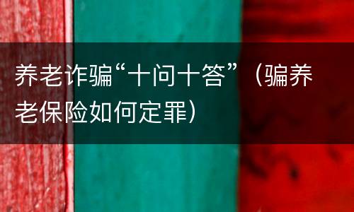 养老诈骗“十问十答”（骗养老保险如何定罪）