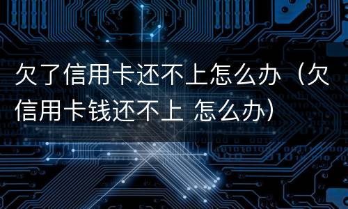 欠了信用卡还不上怎么办（欠信用卡钱还不上 怎么办）
