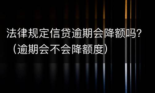 法律规定信贷逾期会降额吗？（逾期会不会降额度）