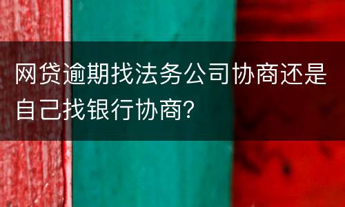 网贷逾期找法务公司协商还是自己找银行协商？
