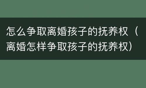 怎么争取离婚孩子的抚养权（离婚怎样争取孩子的抚养权）