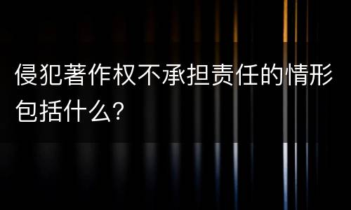 侵犯著作权不承担责任的情形包括什么？