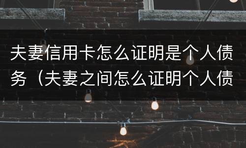 夫妻信用卡怎么证明是个人债务（夫妻之间怎么证明个人债务）