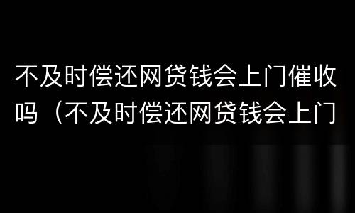 不及时偿还网贷钱会上门催收吗（不及时偿还网贷钱会上门催收吗是真的吗）