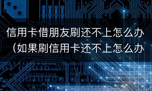 信用卡借朋友刷还不上怎么办（如果刷信用卡还不上怎么办）