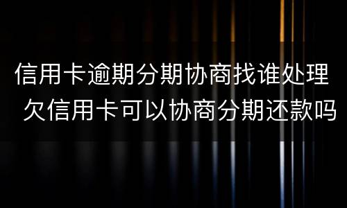 信用卡逾期分期协商找谁处理 欠信用卡可以协商分期还款吗