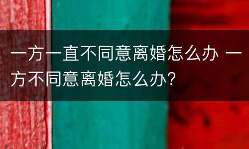 一方一直不同意离婚怎么办 一方不同意离婚怎么办?