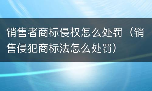 销售者商标侵权怎么处罚（销售侵犯商标法怎么处罚）
