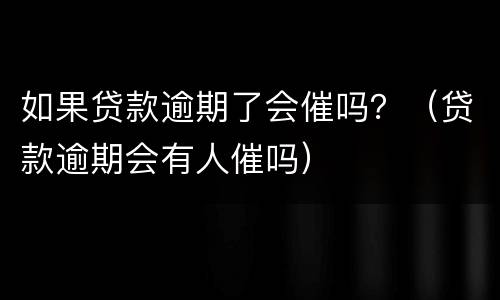 如果贷款逾期了会催吗？（贷款逾期会有人催吗）