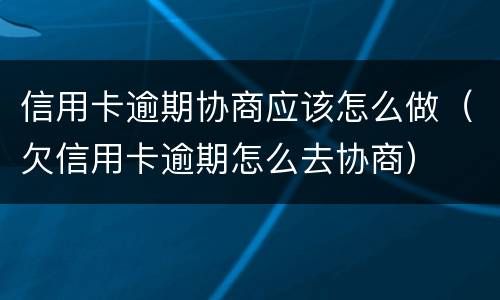 信用卡逾期协商应该怎么做（欠信用卡逾期怎么去协商）