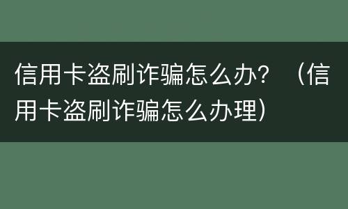 信用卡盗刷诈骗怎么办？（信用卡盗刷诈骗怎么办理）